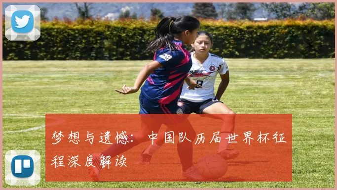 梦想与遗憾：中国队历届世界杯征程深度解读