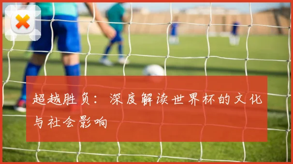 超越胜负：深度解读世界杯的文化与社会影响